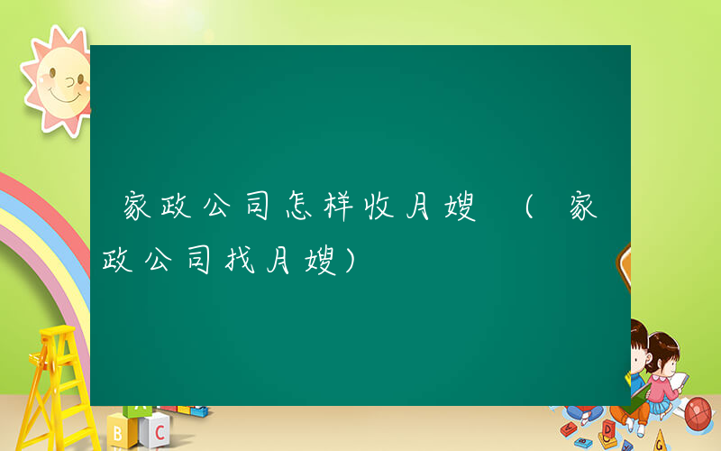 家政公司怎样收月嫂 (家政公司找月嫂)